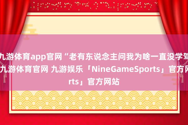 九游体育app官网“老有东说念主问我为啥一直没学驾照-九游体育官网 九游娱乐「NineGameSports」官方网站