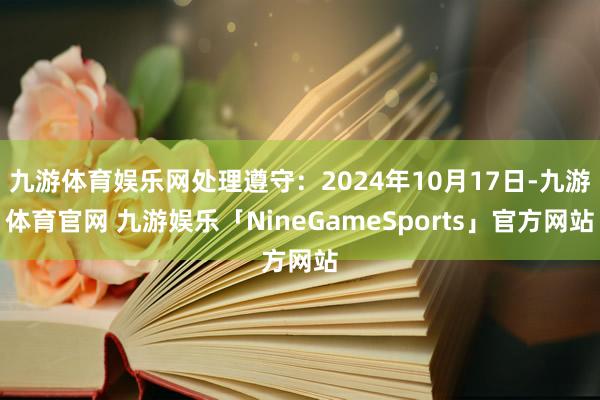 九游体育娱乐网处理遵守：2024年10月17日-九游体育官网 九游娱乐「NineGameSports」官方网站