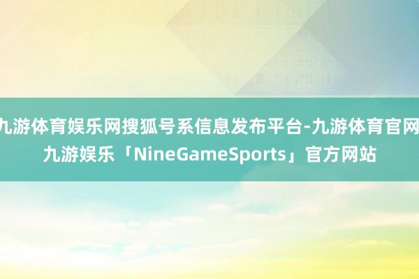 九游体育娱乐网搜狐号系信息发布平台-九游体育官网 九游娱乐「NineGameSports」官方网站