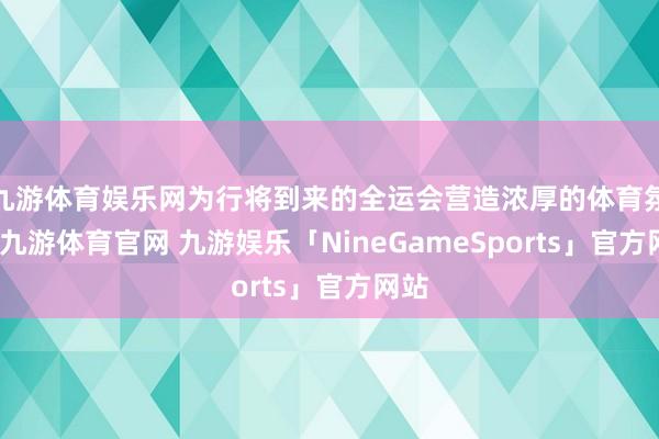 九游体育娱乐网为行将到来的全运会营造浓厚的体育氛围-九游体育官网 九游娱乐「NineGameSports」官方网站