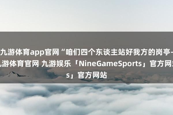 九游体育app官网“咱们四个东谈主站好我方的岗亭-九游体育官网 九游娱乐「NineGameSports」官方网站