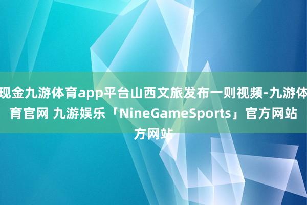 现金九游体育app平台山西文旅发布一则视频-九游体育官网 九游娱乐「NineGameSports」官方网站