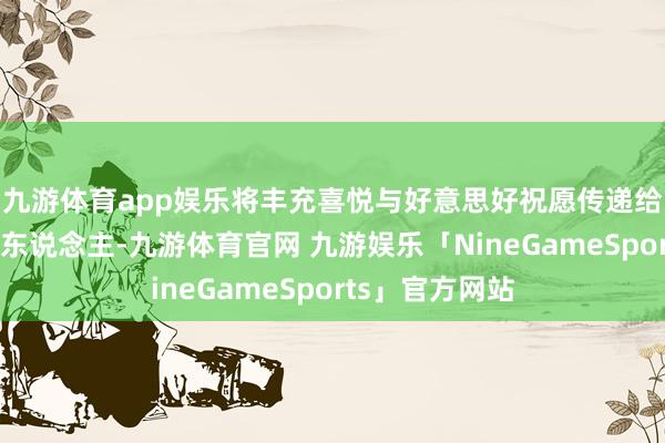 九游体育app娱乐将丰充喜悦与好意思好祝愿传递给在场的每一个东说念主-九游体育官网 九游娱乐「NineGameSports」官方网站