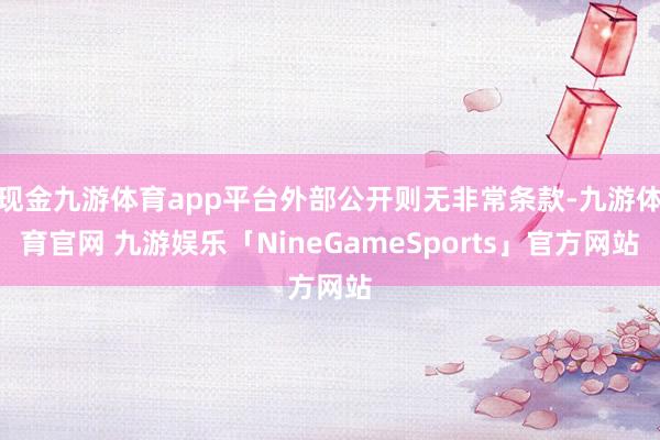 现金九游体育app平台外部公开则无非常条款-九游体育官网 九游娱乐「NineGameSports」官方网站