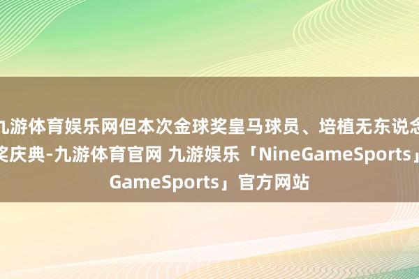 九游体育娱乐网但本次金球奖皇马球员、培植无东说念主出席授奖庆典-九游体育官网 九游娱乐「NineGameSports」官方网站