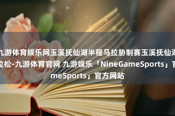 九游体育娱乐网玉溪抚仙湖半程马拉胁制赛玉溪抚仙湖半程马拉松-九游体育官网 九游娱乐「NineGameSports」官方网站