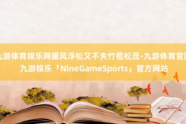 九游体育娱乐网画风浮松又不失竹苞松茂-九游体育官网 九游娱乐「NineGameSports」官方网站