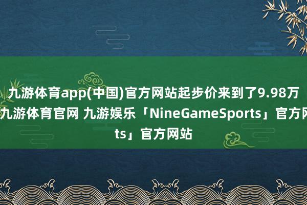 九游体育app(中国)官方网站起步价来到了9.98万元-九游体育官网 九游娱乐「NineGameSports」官方网站