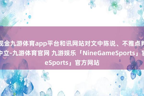 现金九游体育app平台和讯网站对文中陈说、不雅点判断保捏中立-九游体育官网 九游娱乐「NineGameSports」官方网站