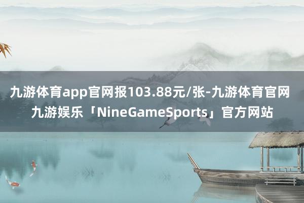 九游体育app官网报103.88元/张-九游体育官网 九游娱乐「NineGameSports」官方网站