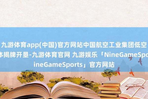 九游体育app(中国)官方网站中国航空工业集团低空经济更变联接体揭牌开垦-九游体育官网 九游娱乐「NineGameSports」官方网站