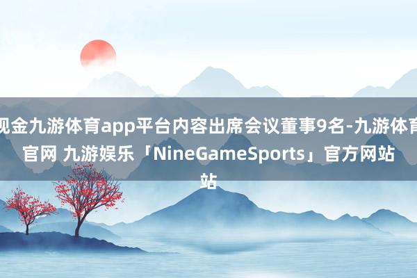 现金九游体育app平台内容出席会议董事9名-九游体育官网 九游娱乐「NineGameSports」官方网站