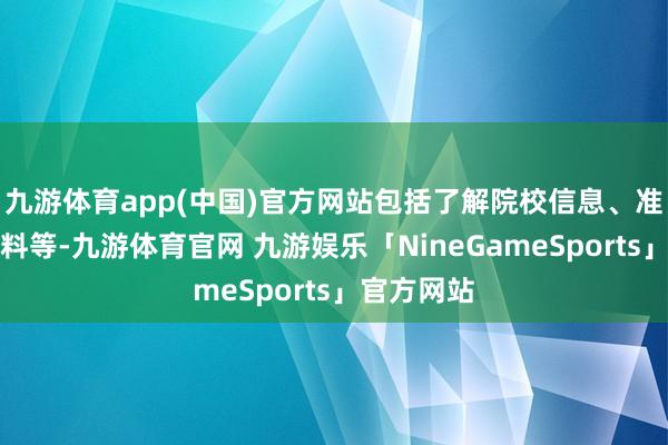 九游体育app(中国)官方网站包括了解院校信息、准备肯求材料等-九游体育官网 九游娱乐「NineGameSports」官方网站