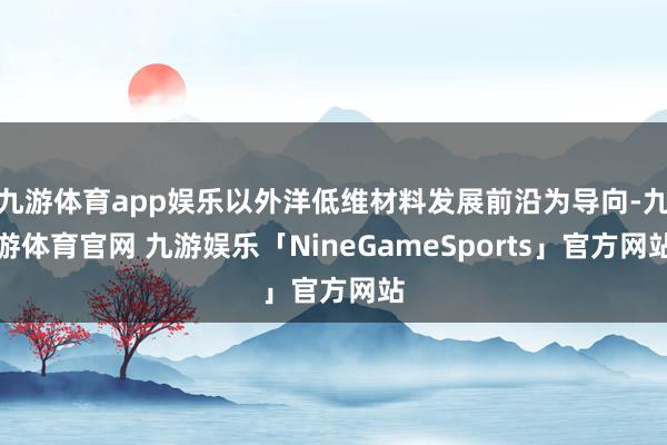 九游体育app娱乐以外洋低维材料发展前沿为导向-九游体育官网 九游娱乐「NineGameSports」官方网站