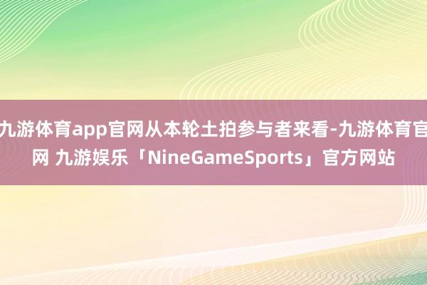 九游体育app官网　　从本轮土拍参与者来看-九游体育官网 九游娱乐「NineGameSports」官方网站