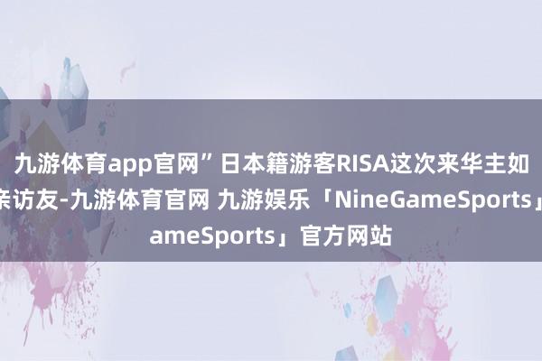 九游体育app官网”日本籍游客RISA这次来华主如果为了省亲访友-九游体育官网 九游娱乐「NineGameSports」官方网站