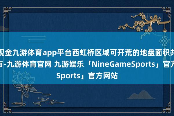 现金九游体育app平台西虹桥区域可开荒的地盘面积共433亩-九游体育官网 九游娱乐「NineGameSports」官方网站