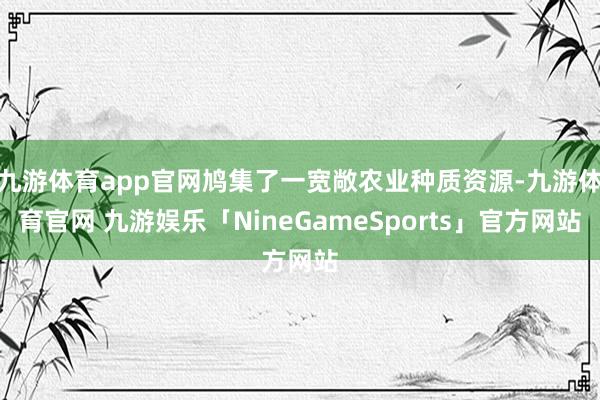 九游体育app官网鸠集了一宽敞农业种质资源-九游体育官网 九游娱乐「NineGameSports」官方网站