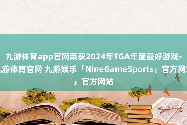 九游体育app官网荣获2024年TGA年度最好游戏-九游体育官网 九游娱乐「NineGameSports」官方网站