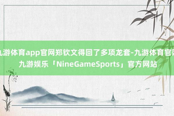 九游体育app官网郑钦文得回了多项龙套-九游体育官网 九游娱乐「NineGameSports」官方网站