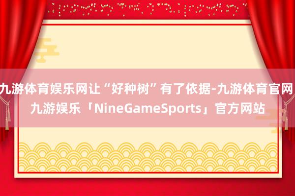 九游体育娱乐网让“好种树”有了依据-九游体育官网 九游娱乐「NineGameSports」官方网站