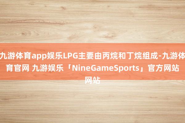 九游体育app娱乐LPG主要由丙烷和丁烷组成-九游体育官网 九游娱乐「NineGameSports」官方网站