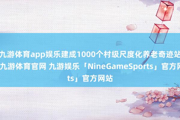 九游体育app娱乐建成1000个村级尺度化养老奇迹站点-九游体育官网 九游娱乐「NineGameSports」官方网站