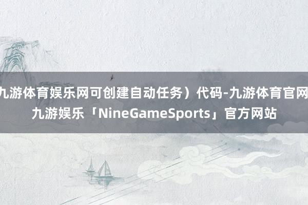 九游体育娱乐网可创建自动任务）代码-九游体育官网 九游娱乐「NineGameSports」官方网站