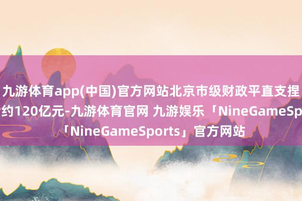 九游体育app(中国)官方网站北京市级财政平直支捏高精尖产业资金约120亿元-九游体育官网 九游娱乐「NineGameSports」官方网站