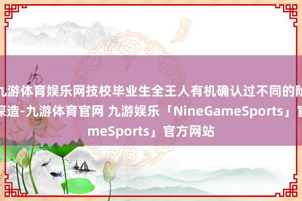 九游体育娱乐网技校毕业生全王人有机确认过不同的阶梯链接深造-九游体育官网 九游娱乐「NineGameSports」官方网站