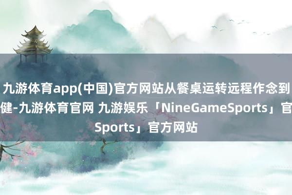 九游体育app(中国)官方网站从餐桌运转远程作念到三减三健-九游体育官网 九游娱乐「NineGameSports」官方网站