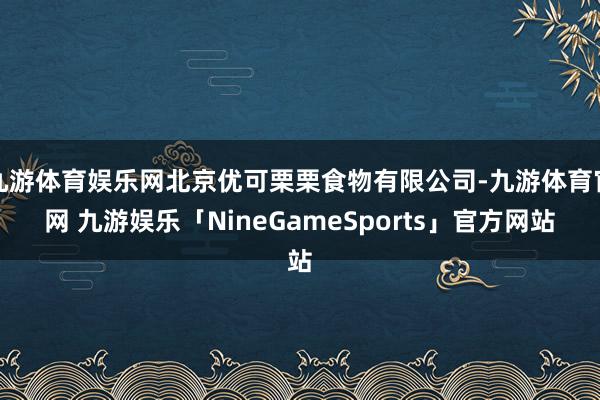 九游体育娱乐网北京优可栗栗食物有限公司-九游体育官网 九游娱乐「NineGameSports」官方网站