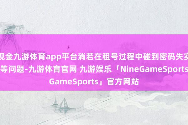 现金九游体育app平台淌若在租号过程中碰到密码失实、账号冻结等问题-九游体育官网 九游娱乐「NineGameSports」官方网站